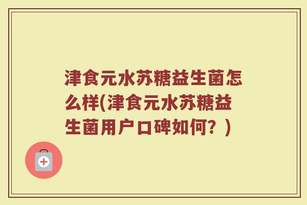 津食元水苏糖益生菌怎么样(津食元水苏糖益生菌用户口碑如何？)