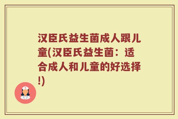 汉臣氏益生菌成人跟儿童(汉臣氏益生菌：适合成人和儿童的好选择!)