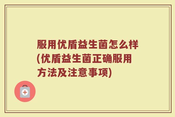 服用优盾益生菌怎么样(优盾益生菌正确服用方法及注意事项)