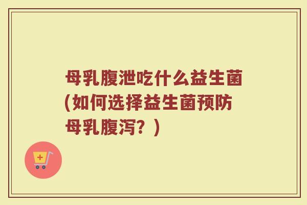 母乳腹泄吃什么益生菌(如何选择益生菌母乳?) 母乳腹泄吃什么益生菌(如何选择益生菌母乳?)