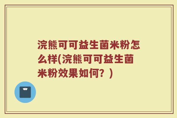 浣熊可可益生菌米粉怎么样(浣熊可可益生菌米粉效果如何?)