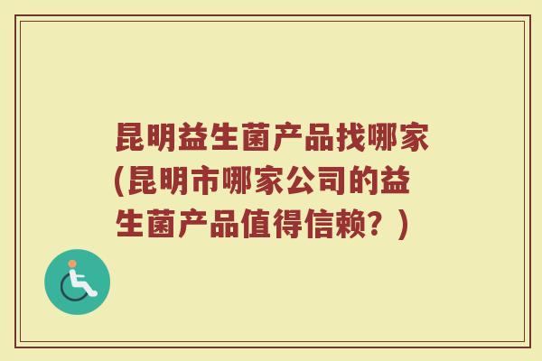 昆明益生菌产品找哪家(昆明市哪家公司的益生菌产品值得信赖？)