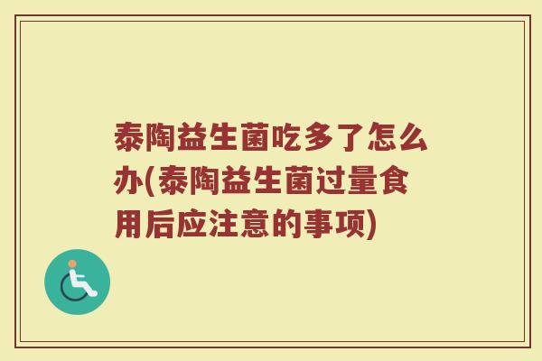 泰陶益生菌吃多了怎么办(泰陶益生菌过量食用后应注意的事项)