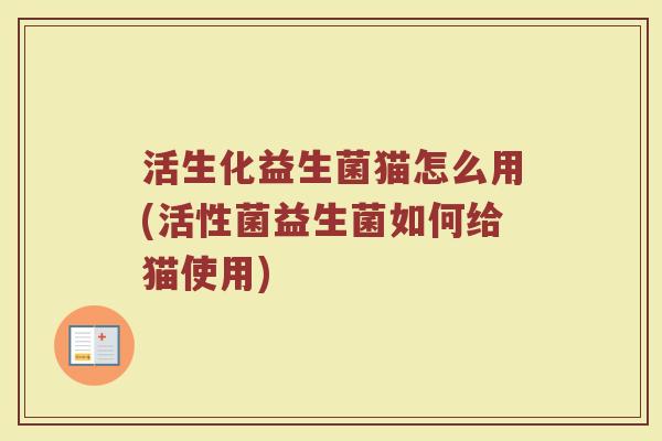 活生化益生菌猫怎么用(活性菌益生菌如何给猫使用) 活生化益生菌猫怎么用(活性菌益生菌如何给猫使用)