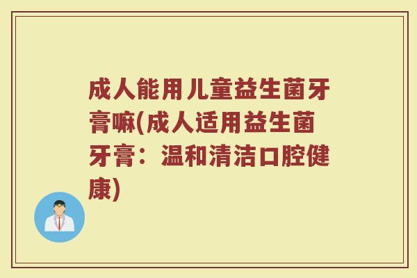 成人能用儿童益生菌牙膏嘛(成人适用益生菌牙膏：温和清洁口腔健康)