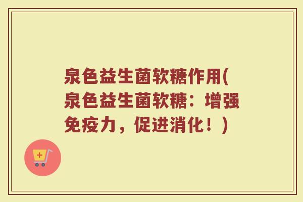 泉色益生菌软糖作用(泉色益生菌软糖:增强免疫力,促进消化!)