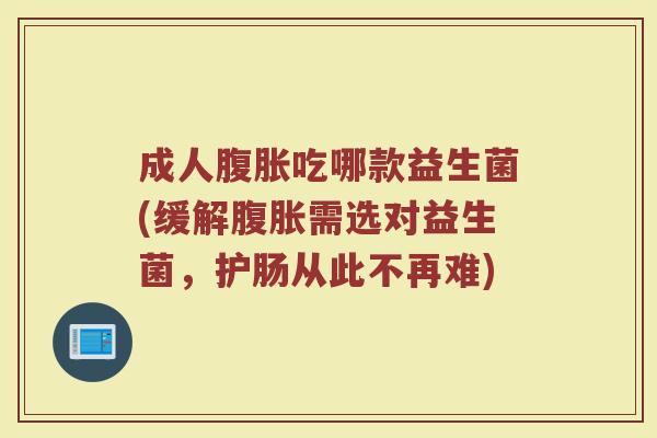 成人腹胀吃哪款益生菌(缓解腹胀需选对益生菌,护肠从此不再难)
