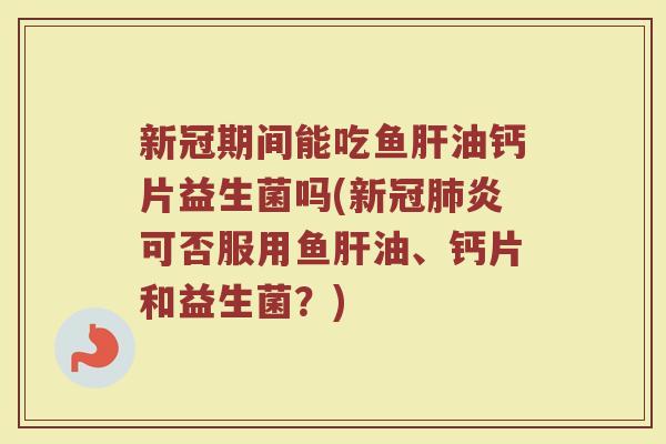 新冠期间能吃鱼肝油钙片益生菌吗(新冠肺炎可否服用鱼肝油、钙片和益生菌？)