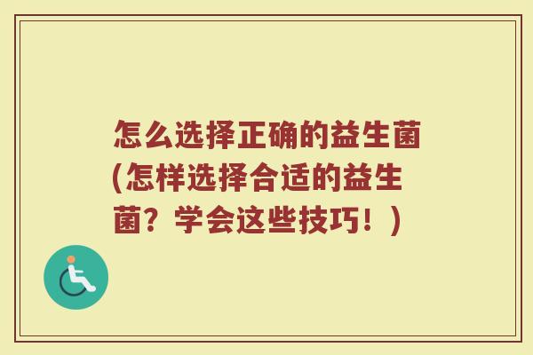 怎么选择正确的益生菌(怎样选择合适的益生菌？学会这些技巧！)