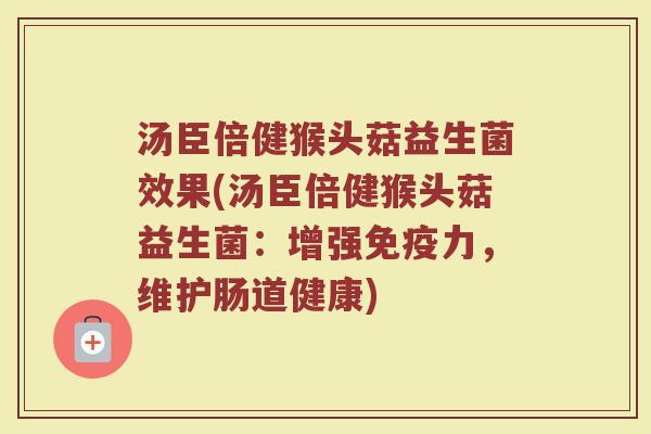 汤臣倍健猴头菇益生菌效果(汤臣倍健猴头菇益生菌：增强免疫力，维护肠道健康)