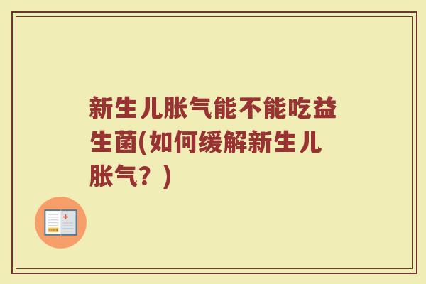 新生儿能不能吃益生菌(如何缓解新生儿?) 新生儿能不能吃益生菌(如何缓解新生儿?)