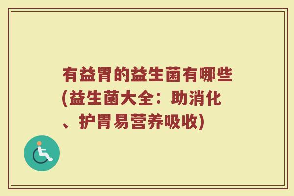 有益胃的益生菌有哪些(益生菌大全：助消化、护胃易营养吸收)