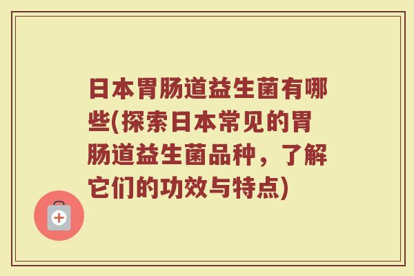 日本胃肠道益生菌有哪些(探索日本常见的胃肠道益生菌品种，了解它们的功效与特点)