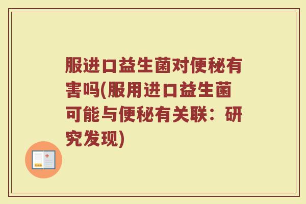 服进口益生菌对便秘有害吗(服用进口益生菌可能与便秘有关联：研究发现)