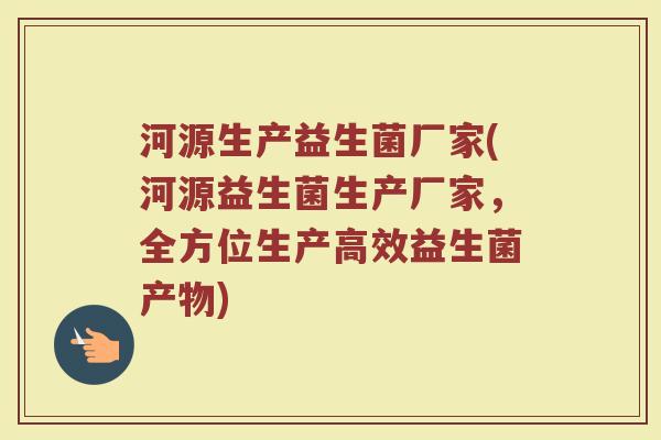 河源生产益生菌厂家(河源益生菌生产厂家，全方位生产高效益生菌产物)