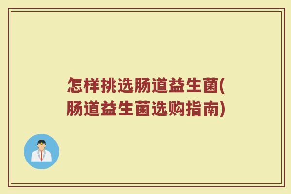 怎样挑选肠道益生菌(肠道益生菌选购指南)