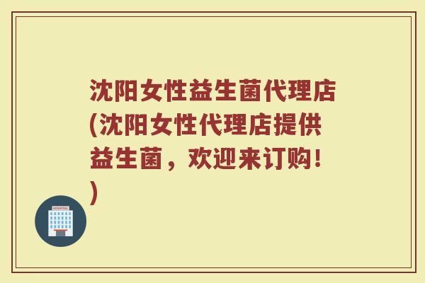 沈阳女性益生菌代理店(沈阳女性代理店提供益生菌，欢迎来订购！)