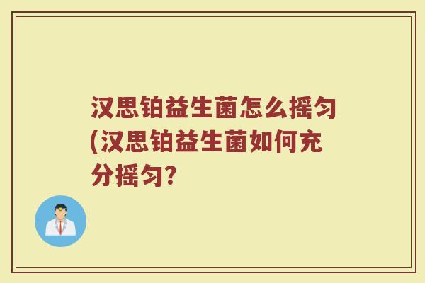 汉思铂益生菌怎么摇匀(汉思铂益生菌如何充分摇匀? 汉思铂益生菌怎么摇匀(汉思铂益生菌如何充分摇匀?