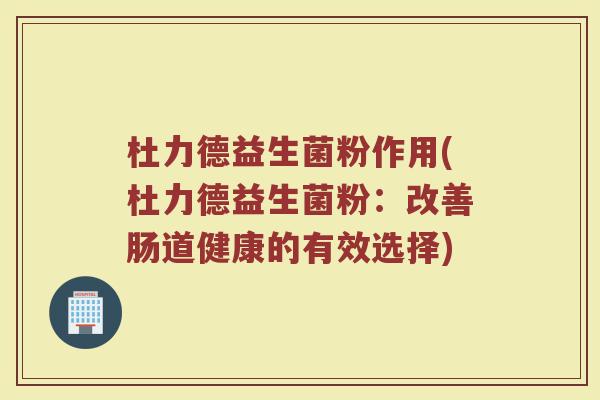 杜力德益生菌粉作用(杜力德益生菌粉:改善肠道健康的有效选择)