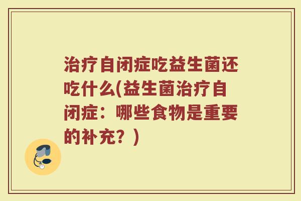 治疗自闭症吃益生菌还吃什么(益生菌治疗自闭症:哪些食物是重要的补充?)