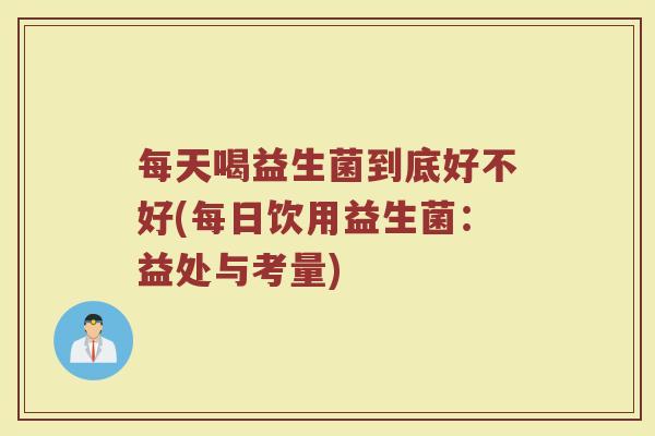 每天喝益生菌到底好不好(每日饮用益生菌：益处与考量)