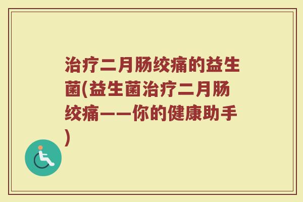 治疗二月肠绞痛的益生菌(益生菌治疗二月肠绞痛——你的健康助手)