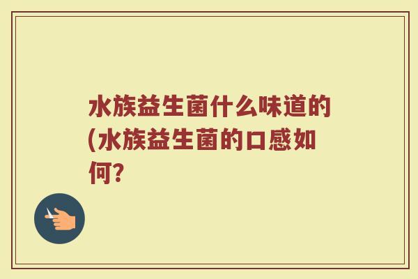 水族益生菌什么味道的(水族益生菌的口感如何？