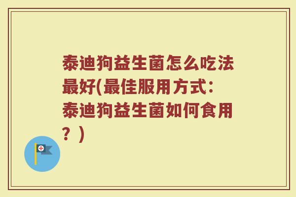 泰迪狗益生菌怎么吃法最好(最佳服用方式：泰迪狗益生菌如何食用？)