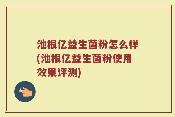 池根亿益生菌粉怎么样(池根亿益生菌粉使用效果评测)