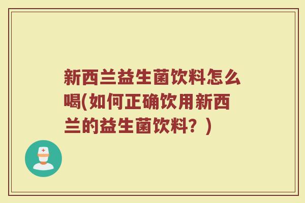 新西兰益生菌饮料怎么喝(如何正确饮用新西兰的益生菌饮料？)