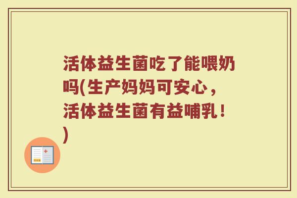 活体益生菌吃了能喂奶吗(生产妈妈可安心，活体益生菌有益哺乳！)