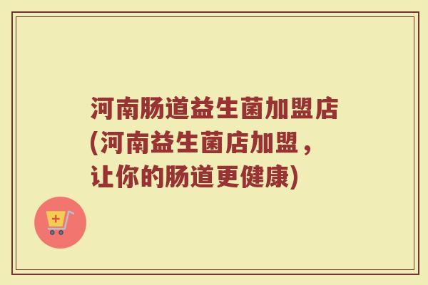 河南肠道益生菌加盟店(河南益生菌店加盟，让你的肠道更健康)