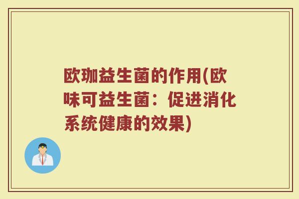 欧珈益生菌的作用(欧味可益生菌:促进消化系统健康的效果) 欧珈益生菌的作用(欧味可益生菌:促进消化系统健康的效果)