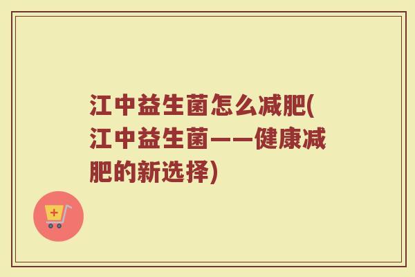 江中益生菌怎么(江中益生菌——健康的新选择) 江中益生菌怎么(江中益生菌——健康的新选择)