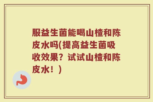 服益生菌能喝山楂和陈皮水吗(提高益生菌吸收效果？试试山楂和陈皮水！)