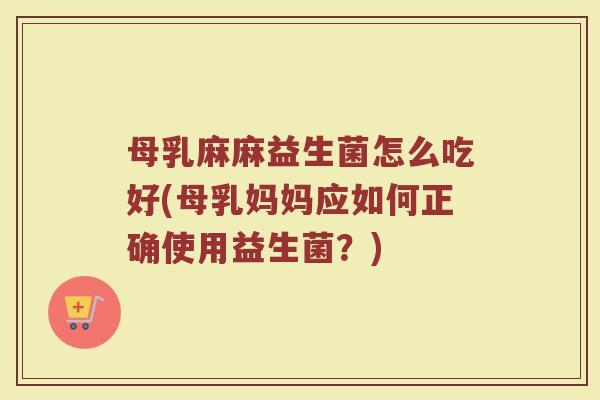 母乳麻麻益生菌怎么吃好(母乳妈妈应如何正确使用益生菌?) 母乳麻麻益生菌怎么吃好(母乳妈妈应如何正确使用益生菌?)