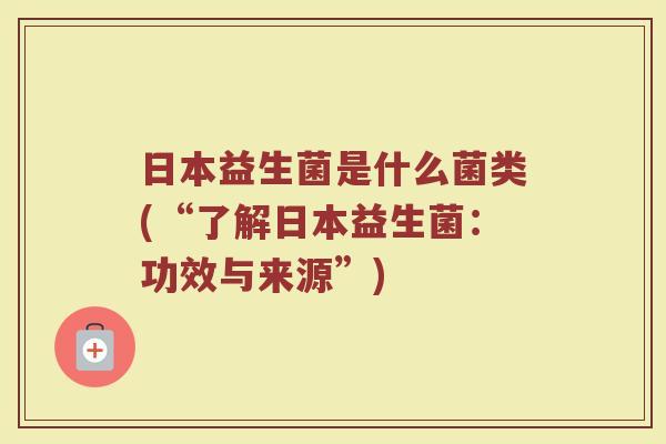 日本益生菌是什么菌类(“了解日本益生菌：功效与来源”)