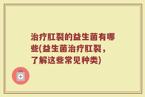 治疗肛裂的益生菌有哪些(益生菌治疗肛裂，了解这些常见种类)