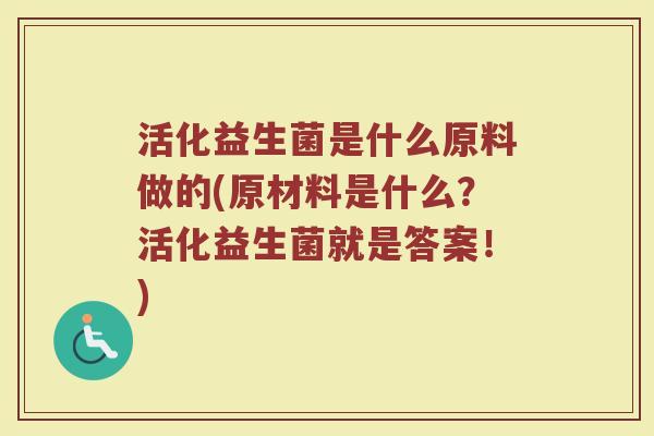 活化益生菌是什么原料做的(原材料是什么？活化益生菌就是答案！)