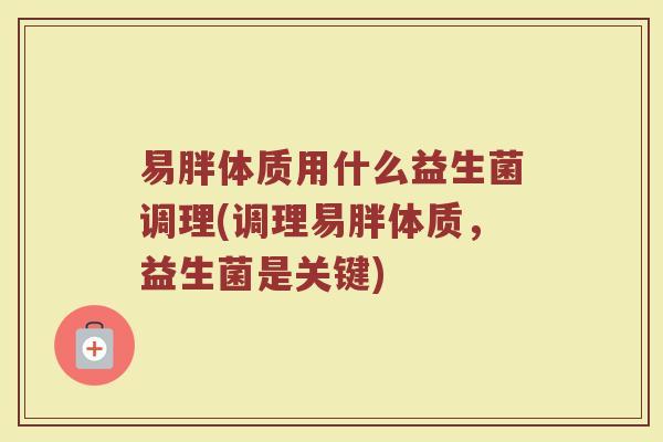 易胖体质用什么益生菌调理(调理易胖体质，益生菌是关键)
