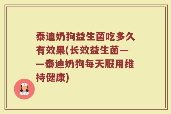 泰迪奶狗益生菌吃多久有效果(长效益生菌——泰迪奶狗每天服用维持健康)