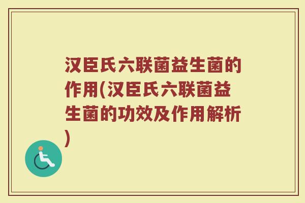 汉臣氏六联菌益生菌的作用(汉臣氏六联菌益生菌的功效及作用解析)