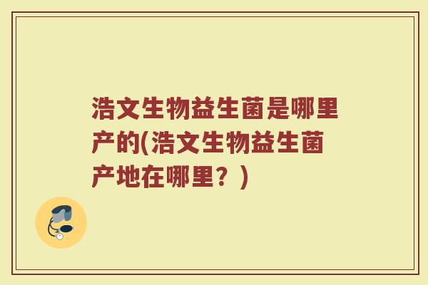 浩文生物益生菌是哪里产的(浩文生物益生菌产地在哪里？)