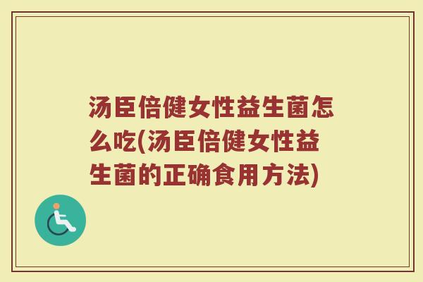 汤臣倍健女性益生菌怎么吃(汤臣倍健女性益生菌的正确食用方法)