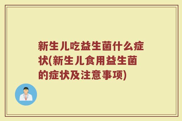 新生儿吃益生菌什么症状(新生儿食用益生菌的症状及注意事项)