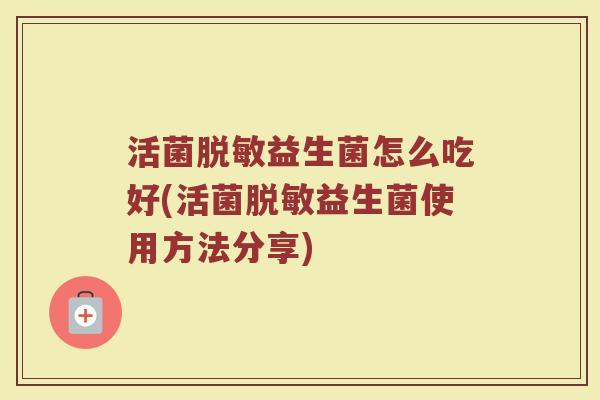 活菌脱敏益生菌怎么吃好(活菌脱敏益生菌使用方法分享)