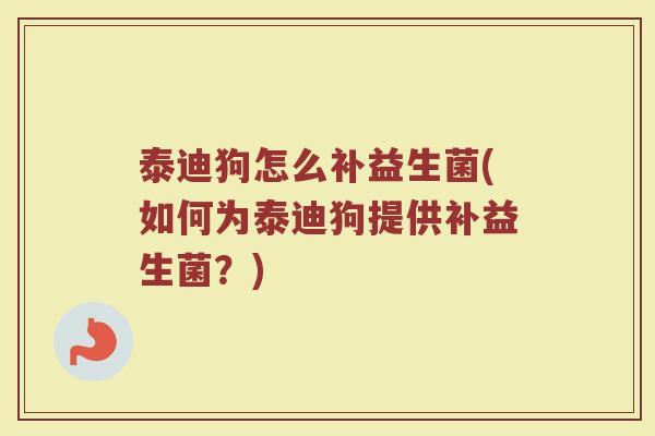 泰迪狗怎么补益生菌(如何为泰迪狗提供补益生菌？)