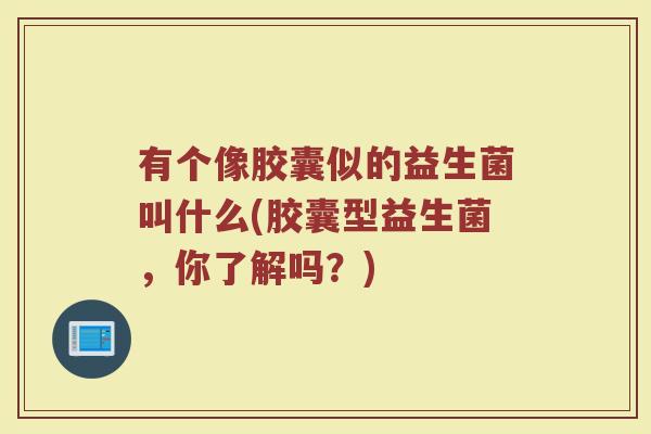 有个像胶囊似的益生菌叫什么(胶囊型益生菌,你了解吗?)