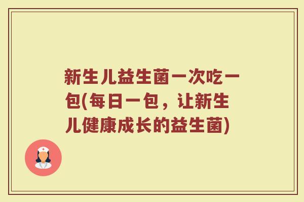 新生儿益生菌一次吃一包(每日一包，让新生儿健康成长的益生菌)