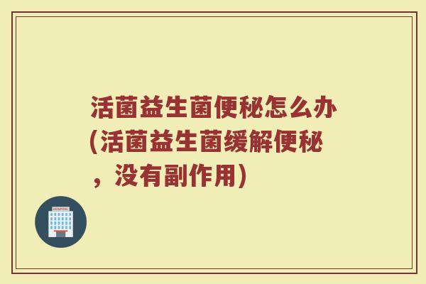 活菌益生菌怎么办(活菌益生菌缓解，没有副作用)